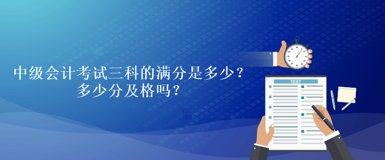 中級(jí)會(huì)計(jì)考試三科的滿分是多少？多少分及格嗎？