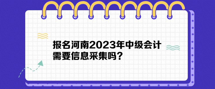 報名河南2023年中級會計(jì)需要信息采集嗎？