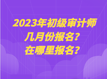 2023年初級(jí)審計(jì)師幾月份報(bào)名？在哪里報(bào)名？