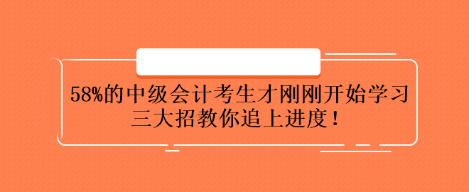 58%的中級會計考生才剛剛開始學(xué)習(xí) 三大招教你追上進(jìn)度！