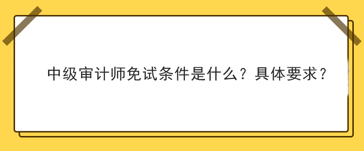中級(jí)審計(jì)師免試條件是什么？具體要求？