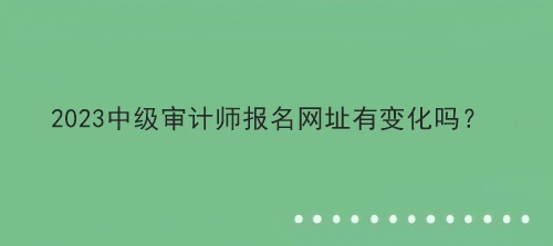 2023中級審計(jì)師報(bào)名網(wǎng)址有變化嗎？