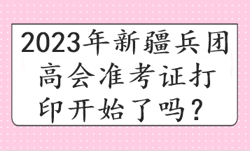 2023年新疆兵團高會準考證打印開始了嗎？