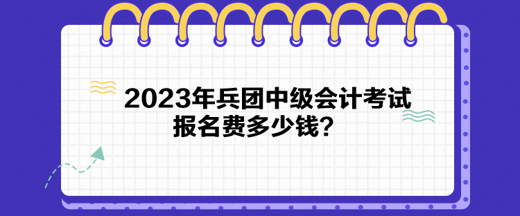 2023年兵團(tuán)中級會(huì)計(jì)考試報(bào)名費(fèi)多少錢？