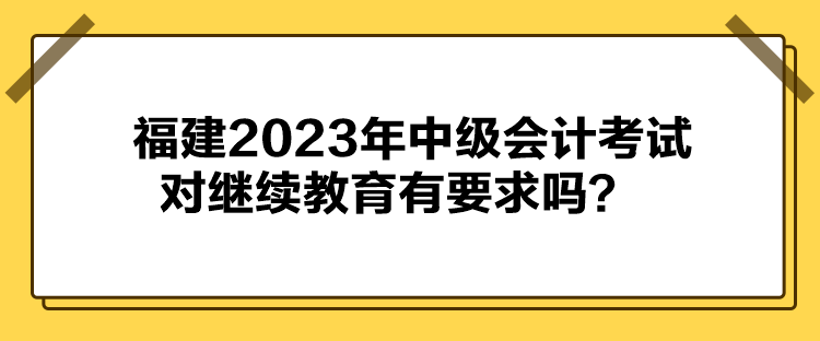 福建2023年中級(jí)會(huì)計(jì)考試對(duì)繼續(xù)教育有要求嗎？