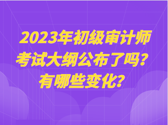 2023年初級(jí)審計(jì)師考試大綱公布了嗎？有哪些變化？