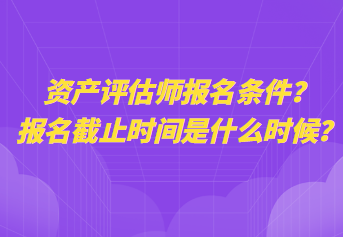 資產(chǎn)評(píng)估師報(bào)名條件？報(bào)名截止時(shí)間是什么時(shí)候？