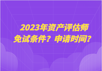 2023年資產(chǎn)評估師免試條件？申請時間？