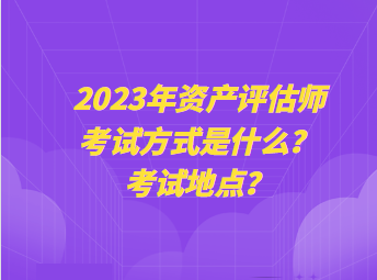 2023年資產(chǎn)評估師考試方式是什么？考試地點(diǎn)？