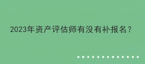 2023年資產(chǎn)評(píng)估師有沒有補(bǔ)報(bào)名？