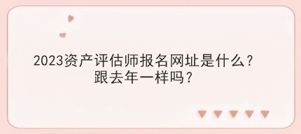2023資產(chǎn)評估師報名網(wǎng)址是什么？跟去年一樣嗎？