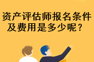 資產(chǎn)評估師報名條件及費用是多少呢？