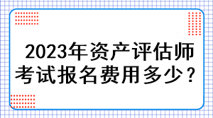 2023年資產評估師考試報名費用多少？