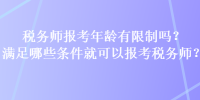 稅務師報考年齡有限制嗎？滿足哪些條件就可以報考稅務師？
