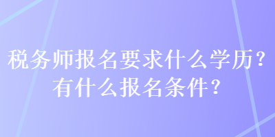 稅務(wù)師報(bào)名要求什么學(xué)歷？有什么報(bào)名條件？