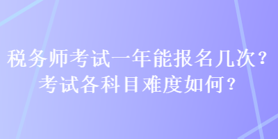 稅務(wù)師考試一年能報(bào)名幾次？考試各科目難度如何？