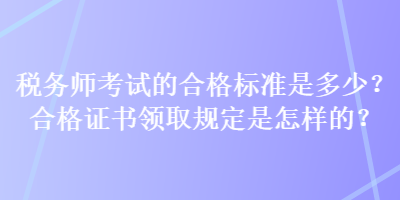 稅務(wù)師考試的合格標(biāo)準(zhǔn)是多少？合格證書領(lǐng)取規(guī)定是怎樣的？