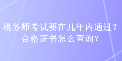 稅務(wù)師考試要在幾年內(nèi)通過？合格證書怎么查詢？