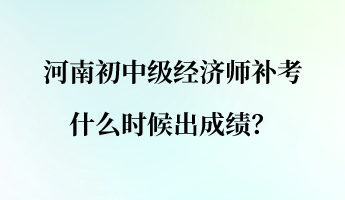 河南初中級經(jīng)濟(jì)師補(bǔ)考什么時候出成績？