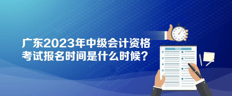 廣東2023年中級(jí)會(huì)計(jì)資格考試報(bào)名時(shí)間是什么時(shí)候？