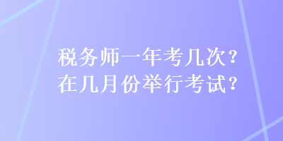 稅務(wù)師一年考幾次？在幾月份舉行考試？