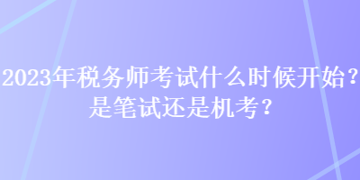 2023年稅務(wù)師考試什么時候開始？是筆試還是機考？