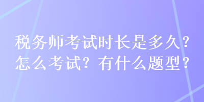 稅務(wù)師考試時(shí)長是多久？怎么考試？有什么題型？