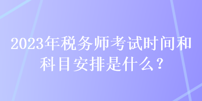 2023年稅務(wù)師考試時(shí)間和科目安排是什么？