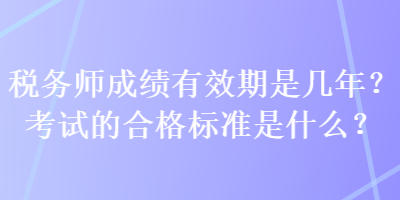 稅務(wù)師成績有效期是幾年？考試的合格標(biāo)準(zhǔn)是什么？