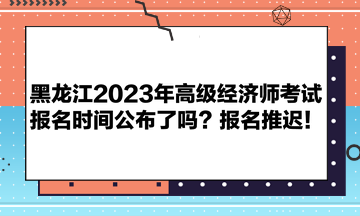 黑龍江2023年高級經濟師考試報名時間公布了嗎？報名推遲！