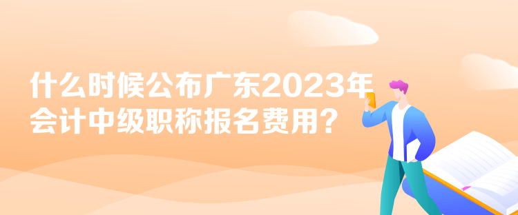 什么時候公布廣東2023年會計中級職稱報名費用？