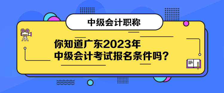 你知道廣東2023年中級會計考試報名條件嗎？
