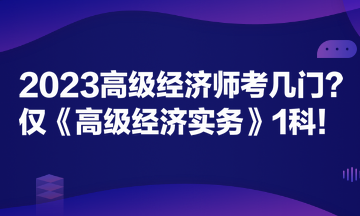 2023高級經(jīng)濟師考幾門？僅《高級經(jīng)濟實務(wù)》1科！