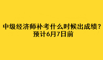 中級(jí)經(jīng)濟(jì)師補(bǔ)考什么時(shí)候出成績(jī)？預(yù)計(jì)6月7日前