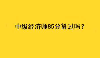 中級經(jīng)濟師85分算過嗎？