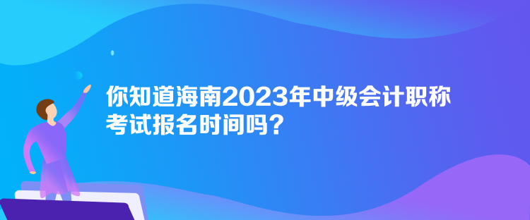 你知道海南2023年中級(jí)會(huì)計(jì)職稱(chēng)考試報(bào)名時(shí)間嗎？