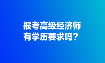報考高級經(jīng)濟(jì)師，有學(xué)歷要求嗎？