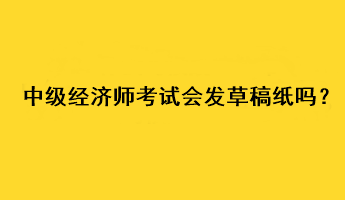 中級經(jīng)濟(jì)師考試會發(fā)草稿紙嗎？