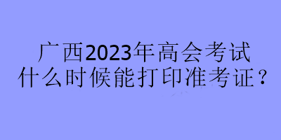 廣西2023年高會考試什么時候能打印準(zhǔn)考證？