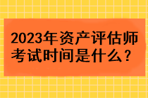 2023年資產(chǎn)評估師考試時間是什么？
