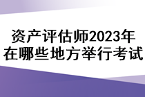 資產(chǎn)評(píng)估師2023年在哪些地方舉行考試？