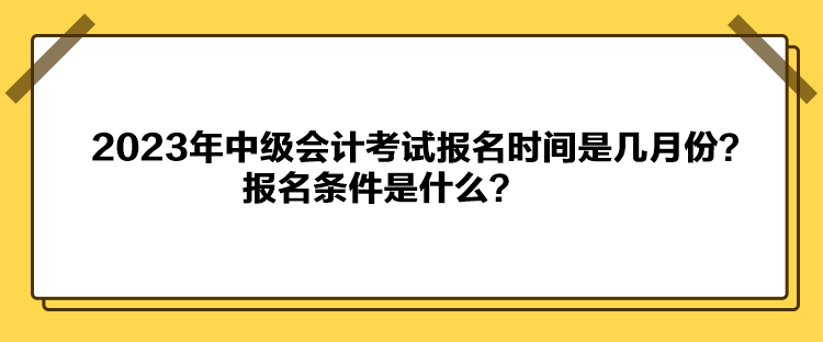 2023年中級(jí)會(huì)計(jì)考試報(bào)名時(shí)間是幾月份？報(bào)名條件是什么？