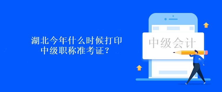 湖北今年什么時候打印中級職稱準(zhǔn)考證？