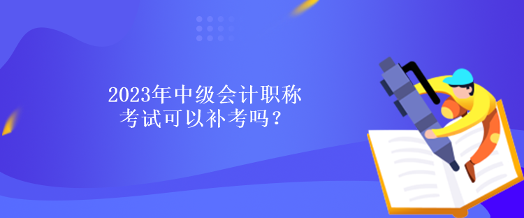 2023年中級會計職稱考試可以補考嗎？