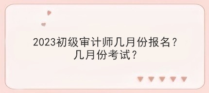 2023初級審計師幾月份報名？幾月份考試？