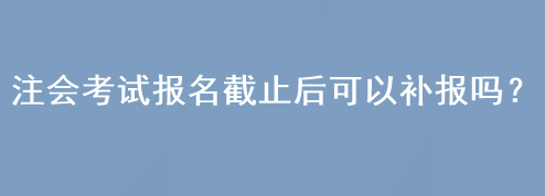 注會考試報(bào)名截止后可以補(bǔ)報(bào)嗎？