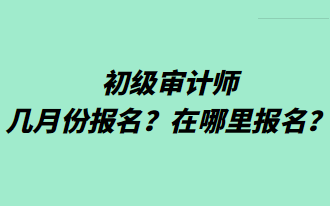 初級審計師幾月份報名？在哪里報名？