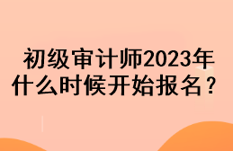 初級(jí)審計(jì)師2023年什么時(shí)候開始報(bào)名？