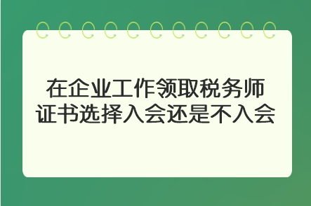 在企業(yè)工作領(lǐng)取稅務(wù)師證書選擇入會還是不入會？