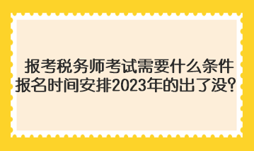 報考稅務(wù)師考試需要什么條件報名時間安排2023年的出了沒？
